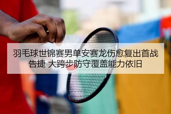 羽毛球世锦赛男单安赛龙伤愈复出首战告捷 大跨步防守覆盖能力依旧